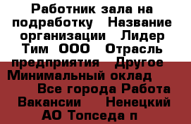 Работник зала на подработку › Название организации ­ Лидер Тим, ООО › Отрасль предприятия ­ Другое › Минимальный оклад ­ 15 000 - Все города Работа » Вакансии   . Ненецкий АО,Топседа п.